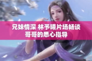 兄妹情深 林予曦片场畅谈哥哥的悉心指导