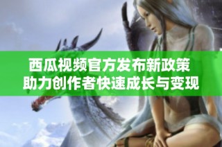西瓜视频官方发布新政策 助力创作者快速成长与变现