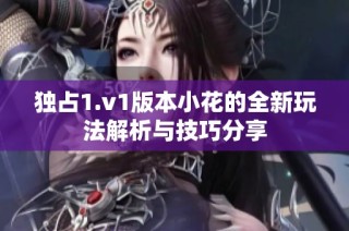 独占1.v1版本小花的全新玩法解析与技巧分享
