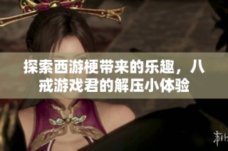 探索西游梗带来的乐趣，八戒游戏君的解压小体验