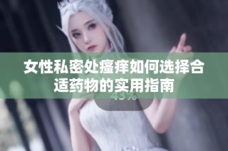 女性私密处瘙痒如何选择合适药物的实用指南