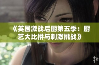 《英国激战后厨第五季：厨艺大比拼与刺激挑战》