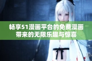 畅享51漫画平台的免费漫画带来的无限乐趣与惊喜