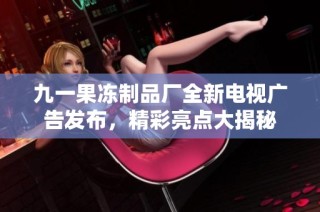 九一果冻制品厂全新电视广告发布，精彩亮点大揭秘