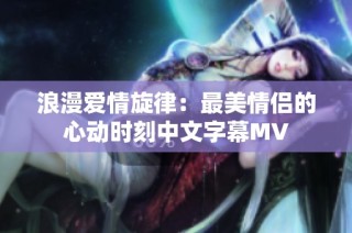 浪漫爱情旋律：最美情侣的心动时刻中文字幕MV