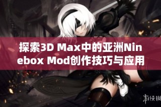 探索3D Max中的亚洲Ninebox Mod创作技巧与应用分享