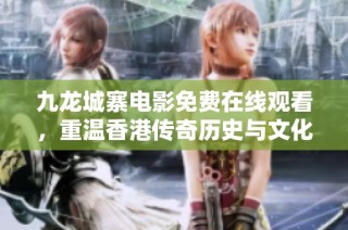九龙城寨电影免费在线观看，重温香港传奇历史与文化