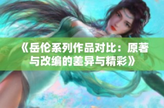 《岳伦系列作品对比：原著与改编的差异与精彩》