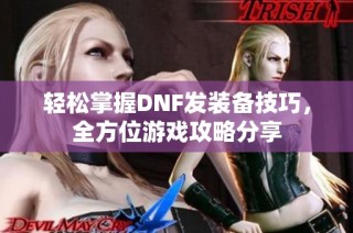 轻松掌握DNF发装备技巧，全方位游戏攻略分享