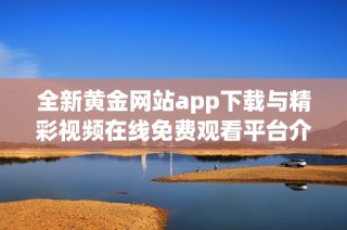 全新黄金网站app下载与精彩视频在线免费观看平台介绍