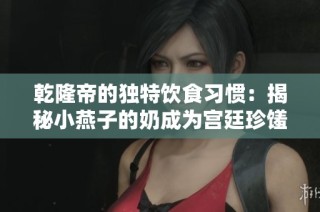 乾隆帝的独特饮食习惯：揭秘小燕子的奶成为宫廷珍馐