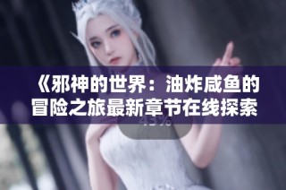 《邪神的世界：油炸咸鱼的冒险之旅最新章节在线探索》