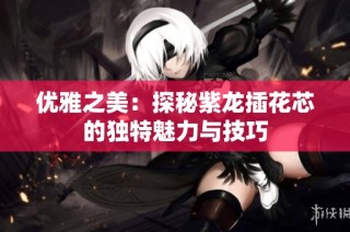 优雅之美：探秘紫龙插花芯的独特魅力与技巧