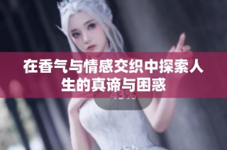 在香气与情感交织中探索人生的真谛与困惑