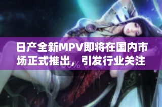 日产全新MPV即将在国内市场正式推出，引发行业关注