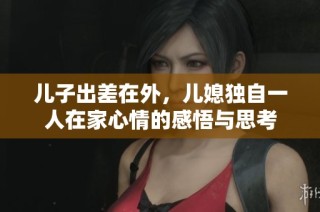 儿子出差在外，儿媳独自一人在家心情的感悟与思考