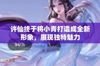 许仙终于将小青打造成全新形象，展现独特魅力