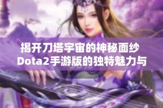 揭开刀塔宇宙的神秘面纱 Dota2手游版的独特魅力与战略解析
