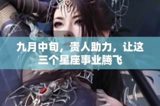 九月中旬，贵人助力，让这三个星座事业腾飞