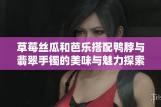 草莓丝瓜和芭乐搭配鸭脖与翡翠手镯的美味与魅力探索