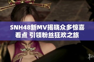 SNH48新MV揭晓众多惊喜看点 引领粉丝狂欢之旅