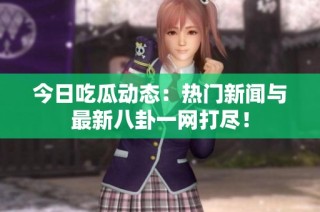 今日吃瓜动态：热门新闻与最新八卦一网打尽！