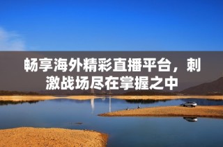 畅享海外精彩直播平台，刺激战场尽在掌握之中