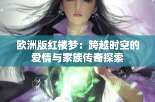 欧洲版红楼梦：跨越时空的爱情与家族传奇探索