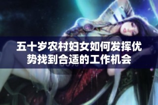 五十岁农村妇女如何发挥优势找到合适的工作机会