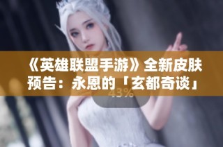 《英雄联盟手游》全新皮肤预告：永恩的「玄都奇谈」故事揭晓