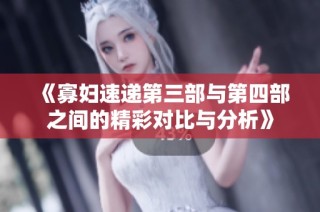 《寡妇速递第三部与第四部之间的精彩对比与分析》