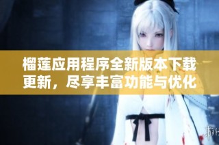 榴莲应用程序全新版本下载更新，尽享丰富功能与优化体验