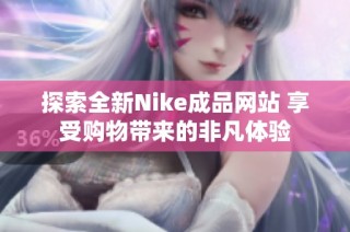 探索全新Nike成品网站 享受购物带来的非凡体验
