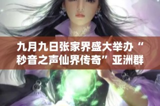 九月九日张家界盛大举办“秒音之声仙界传奇”亚洲群星演唱会发布会