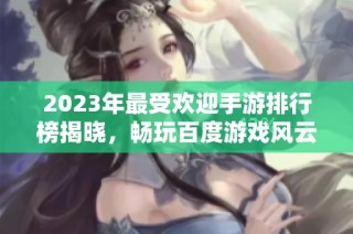2023年最受欢迎手游排行榜揭晓，畅玩百度游戏风云榜！