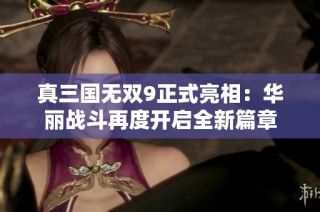 真三国无双9正式亮相：华丽战斗再度开启全新篇章