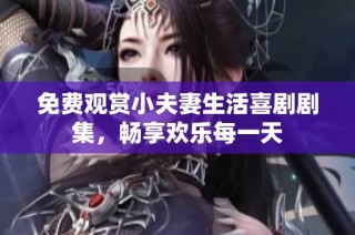免费观赏小夫妻生活喜剧剧集，畅享欢乐每一天