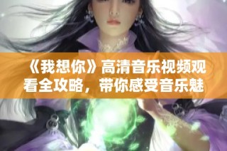 《我想你》高清音乐视频观看全攻略，带你感受音乐魅力