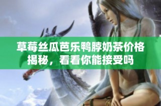 草莓丝瓜芭乐鸭脖奶茶价格揭秘，看看你能接受吗
