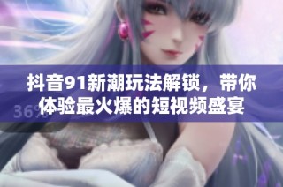 抖音91新潮玩法解锁，带你体验最火爆的短视频盛宴