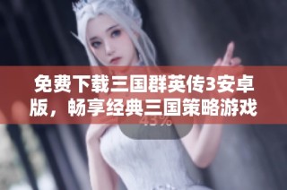 免费下载三国群英传3安卓版，畅享经典三国策略游戏乐趣