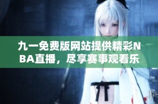 九一免费版网站提供精彩NBA直播，尽享赛事观看乐趣
