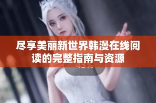 尽享美丽新世界韩漫在线阅读的完整指南与资源