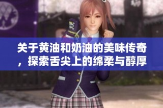 关于黄油和奶油的美味传奇，探索舌尖上的绵柔与醇厚