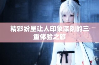 精彩纷呈让人印象深刻的三重体验之旅