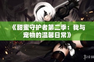 《甜蜜守护者第二季：我与宠物的温馨日常》