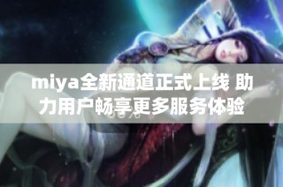 miya全新通道正式上线 助力用户畅享更多服务体验
