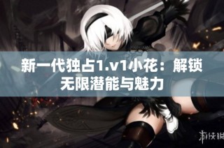 新一代独占1.v1小花：解锁无限潜能与魅力