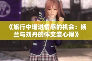 《旅行中增进情感的机会：杨兰与刘丹的伴交流心得》