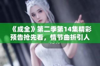 《成全》第二季第14集精彩预告抢先看，情节曲折引人入胜